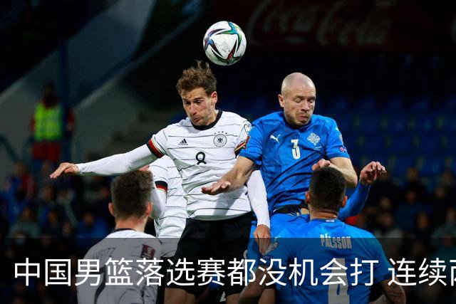 中国男篮落选赛都没机会打 连续两届无缘奥运